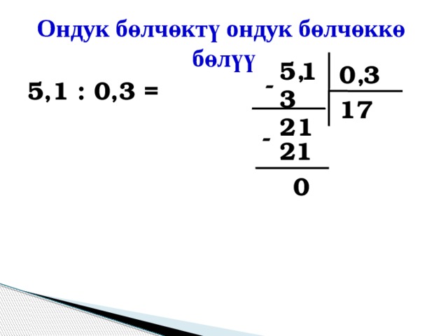 Ондук бөлчөктү ондук бөлчөккө  бөлүү 5 , 1 0 , 3 - 5,1 : 0,3 = 3 7 1 1 2 - 21 0 