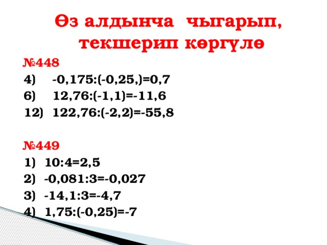 Өз алдынча чыгарып, текшерип көргүлө № 448 4) -0,175:(-0,25,)=0,7 6) 12,76:(-1,1)=-11,6 12) 122,76:(-2,2)=-55,8  № 449 1) 10:4=2,5 2) -0,081:3=-0,027 3) -14,1:3=-4,7 4) 1,75:(-0,25)=-7        