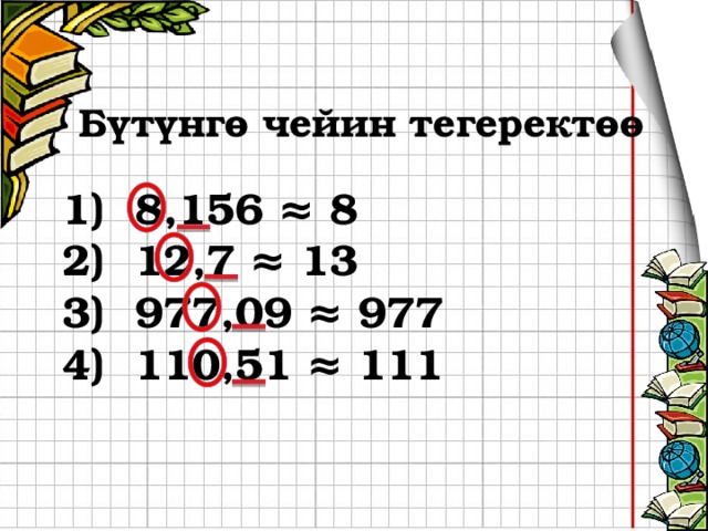 Бүтүнгө чейин тегеректөө  8,156 ≈ 8  12,7 ≈ 13  977,09 ≈ 977  110,51 ≈ 111 