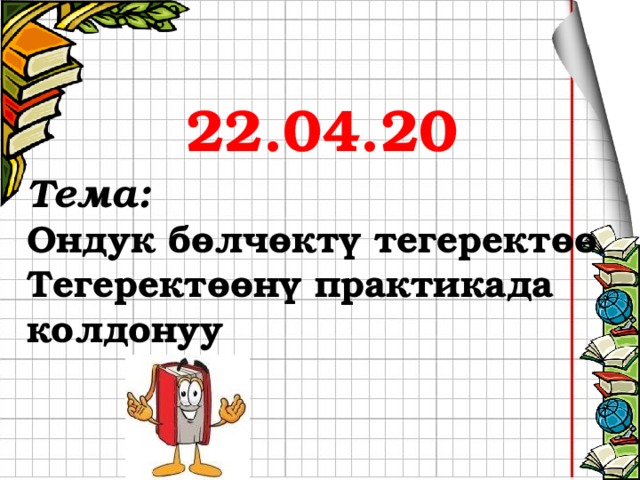 22.04.20 Тема: Ондук бөлчөктү тегеректөө Тегеректөөнү практикада колдонуу    