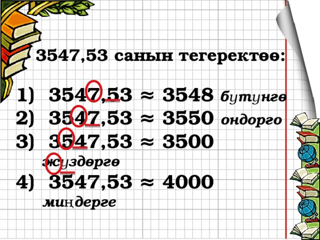 3547,53 санын тегеректөө:  3547,53 ≈ 3548  бүтүнгө   3547,53 ≈ 3550  ондорго  3547,53 ≈ 3500  жүздөргө   3547,53 ≈ 4000  миңдерге 