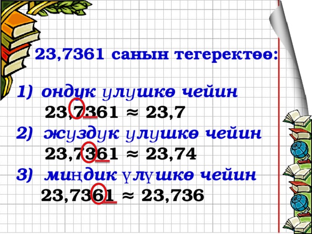 23,7361 санын тегеректөө: ондук үлүшкө чейин  23,7361 ≈ 23,7   2) жүздүк үлүшкө чейин  23,7361 ≈ 23,74 3) миңдик үлүшкө чейин 23,7361 ≈ 23,736  