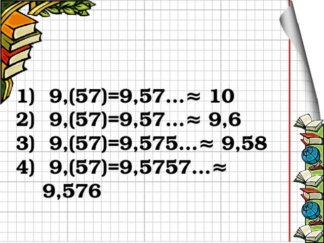  9,(57)=9,57…≈ 10  9,(57)=9,57…≈ 9,6  9,(57)=9,575…≈ 9,58  9,(57)=9,5757…≈ 9,576 