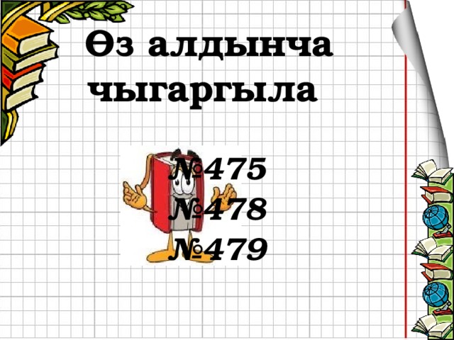 Өз алдынча чыгаргыла № 475 № 478 № 479 