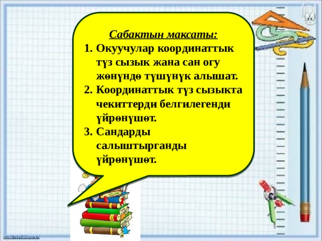    Сабактын максаты: Окуучулар координаттык түз сызык жана сан огу жөнүндө түшүнүк алышат. Координаттык түз сызыкта чекиттерди белгилегенди үйрөнүшөт. Сандарды салыштырганды үйрөнүшөт.    