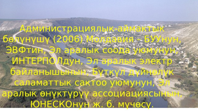 Администрациялык-аймактык бөлүнүшү (2006) Молдавия – БУУнун, ЭВФтин, Эл аралык соода уюмунун, ИНТЕРПОЛдун, Эл аралык электр байланышынын, Бүткүл дүйнөлүк саламаттык сактоо уюмунун, Эл аралык өнүктүрүү ассоциациясынын, ЮНЕСКОнун ж. б. мүчөсү. 