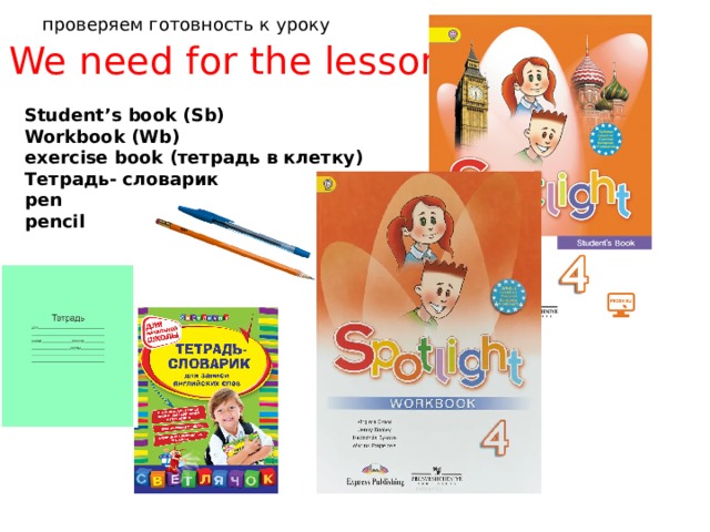 проверяем готовность к уроку We need for the lesson Student’s book (Sb) Workbook (Wb) exercise book (тетрадь в клетку) Тетрадь- словарик pen pencil 