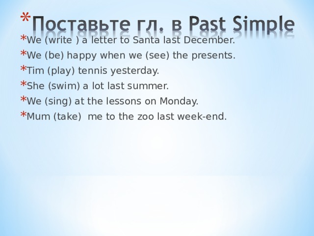 We (write ) a letter to Santa last December. We (be) happy when we (see) the presents. Tim (play) tennis yesterday. She (swim) a lot last summer. We (sing) at the lessons on Monday. Mum (take) me to the zoo last week-end. be  