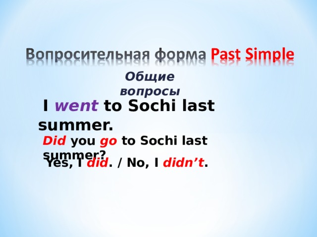Общие вопросы  I went to Sochi last summer. Did you go to Sochi last summer? Yes, I did . / No, I didn’t . 