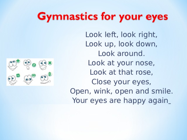 Look left, look right, Look up, look down, Look around. Look at your nose, Look at that rose, Close your eyes, Open, wink,  о pen and smile. Your eyes are happy again   