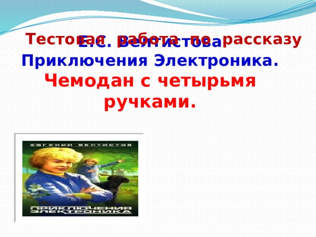 Тестовая работа по рассказу Е.С. Велтистова  Приключения Электроника.  Чемодан с четырьмя ручками. 