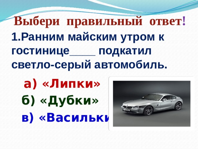 Выбери правильный ответ ! 1.Ранним майским утром к гостинице____ подкатил светло-серый автомобиль. а) «Липки» б) «Дубки» в) «Васильки»  