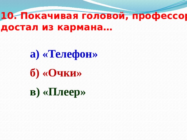 10. Покачивая головой, профессор достал из кармана… а) «Телефон» б) «Очки» в) «Плеер» 