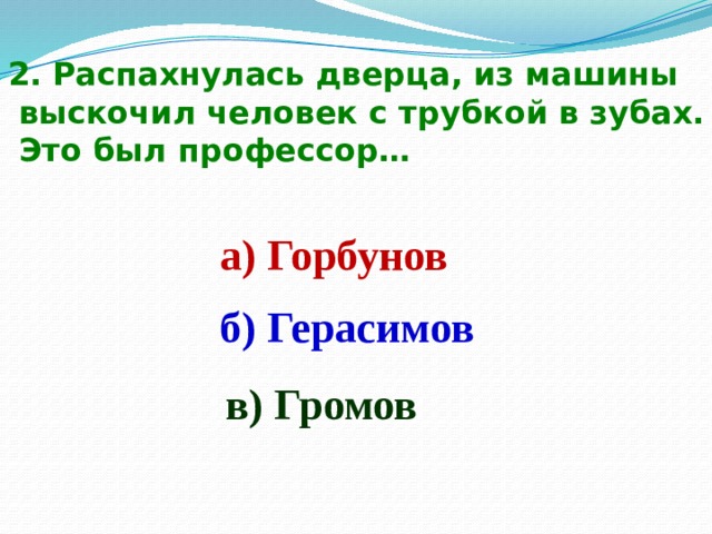 2. Распахнулась дверца, из машины  выскочил человек с трубкой в зубах.  Это был профессор… а) Горбунов б) Герасимов в) Громов 