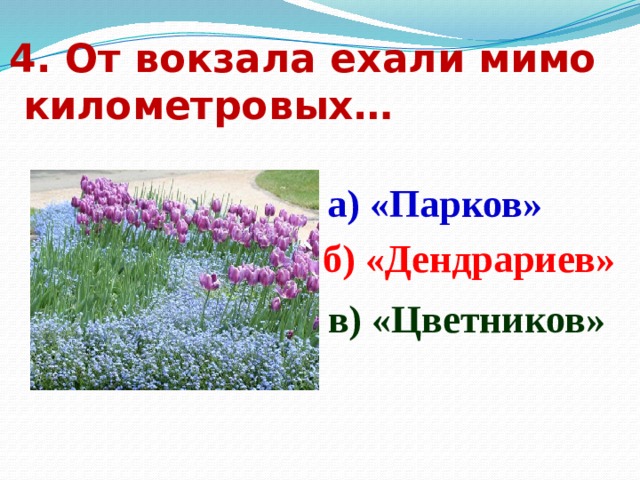 4. От вокзала ехали мимо  километровых… а) «Парков» б) «Дендрариев» в) «Цветников» 