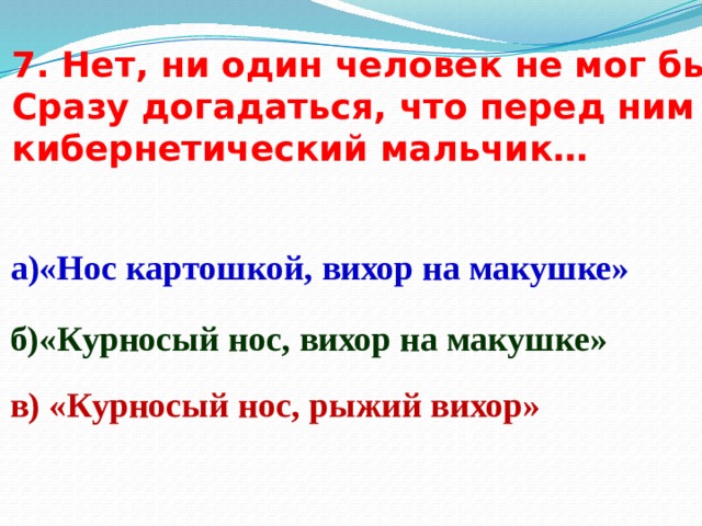 7. Нет, ни один человек не мог бы Сразу догадаться, что перед ним кибернетический мальчик… а)«Нос картошкой, вихор на макушке» б)«Курносый нос, вихор на макушке» в) «Курносый нос, рыжий вихор» 