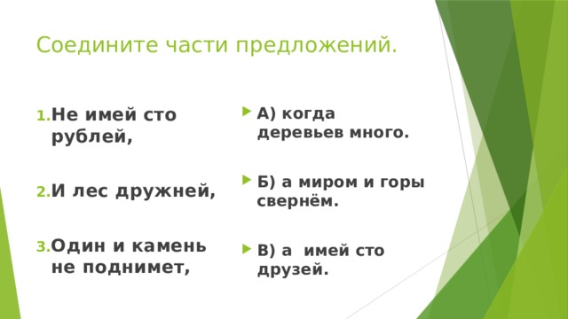 Соедините части предложений. Не имей сто рублей, А) когда деревьев много.   И лес дружней, Б) а миром и горы свернём.   Один и камень не поднимет, В) а имей сто друзей.   