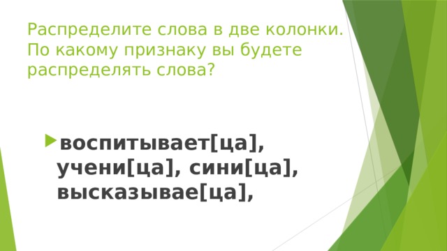 Распределите слова в две колонки.  По какому признаку вы будете распределять слова? воспитывает[ца], учени[ца], сини[ца], высказывае[ца], 