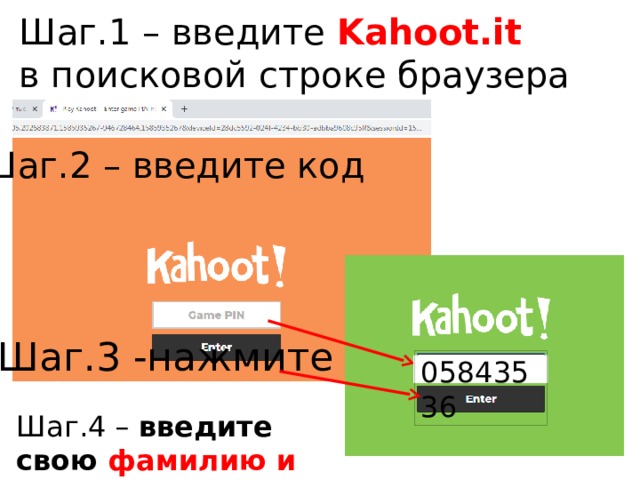 Шаг.1 – введите Kahoot.it  в поисковой строке браузера Шаг.2 – введите код Шаг.3 -нажмите 05843536 Шаг.4 – введите свою фамилию и имя 