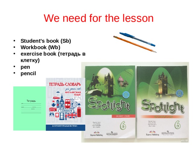 We need for the lesson Student’s book (Sb) Workbook (Wb) exercise book ( тетрадь в клетку) pen pencil 