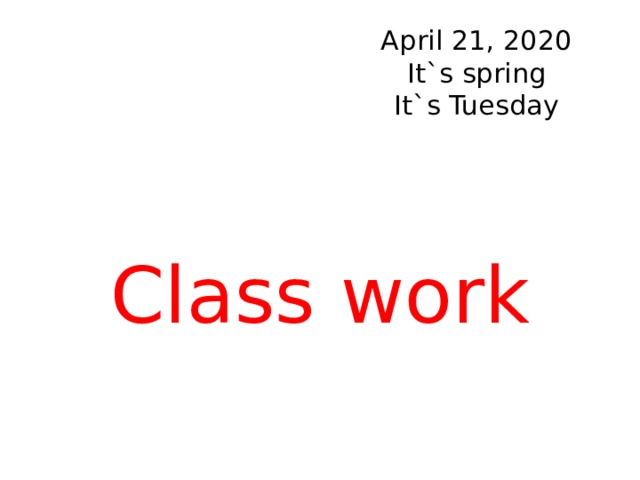 April 21, 2020  It`s spring  It`s Tuesday Class work 