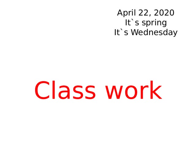 April 22, 2020  It`s spring  It`s Wednesday Class work 