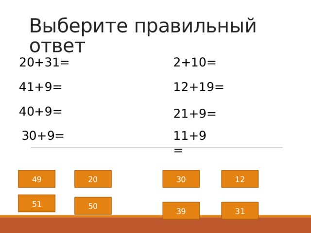 Выберите правильный ответ 2+10= 20+31= 41+9= 12+19= 40+9= 21+9= 11+9= 30+9= 49 20 30 12 51 50 39 31 