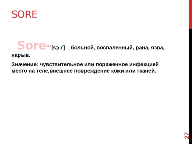 12 Sore      Sore- [sɔ:r] – больной, воспаленный, рана, язва, нарыв. Значение: чувствительное или пораженное инфекцией место на теле,внешнее повреждение кожи или тканей.  