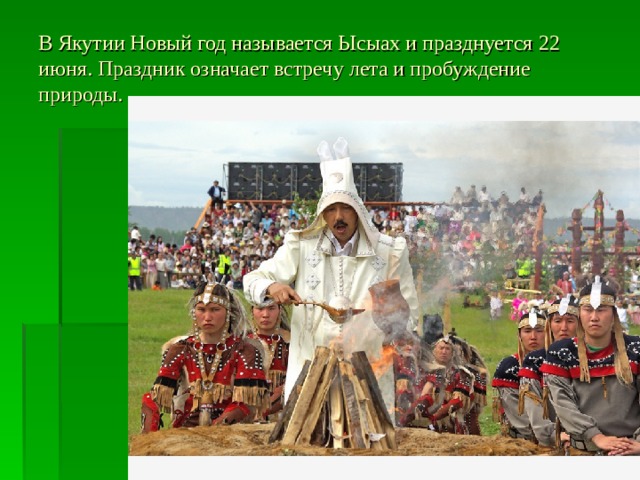В Якутии Новый год называется Ысыах и празднуется 22 июня. Праздник означает встречу лета и пробуждение природы. 