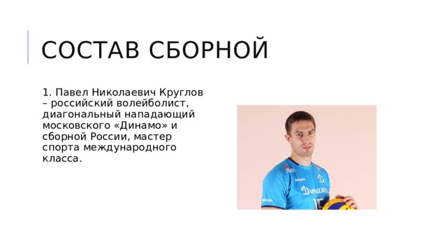 Состав сборной 1. Павел Николаевич Круглов – российский волейболист, диагональный нападающий московского «Динамо» и сборной России, мастер спорта международного класса. 