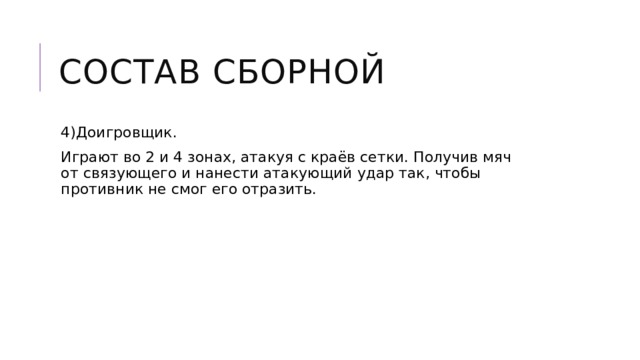 Состав сборной 4)Доигровщик. Играют во 2 и 4 зонах, атакуя с краёв сетки. Получив мяч от связующего и нанести атакующий удар так, чтобы противник не смог его отразить. 
