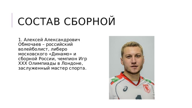 Состав сборной 1. Алексей Александрович Обмочаев – российский волейболист, либеро московского «Динамо» и сборной России, чемпион Игр XXX Олимпиады в Лондоне, заслуженный мастер спорта. 