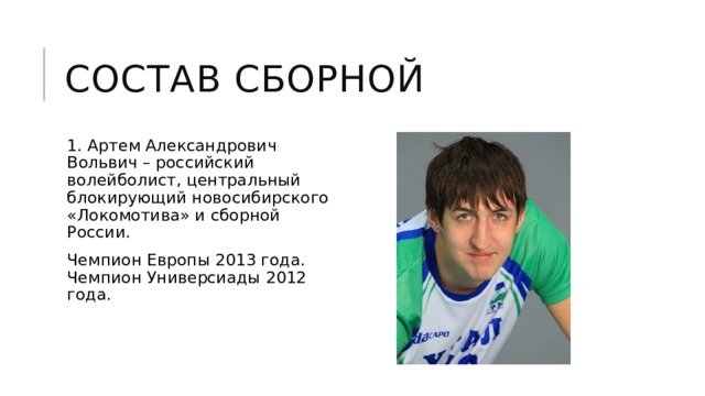 Состав сборной 1. Артем Александрович Вольвич – российский волейболист, центральный блокирующий новосибирского «Локомотива» и сборной России. Чемпион Европы 2013 года. Чемпион Универсиады 2012 года. 