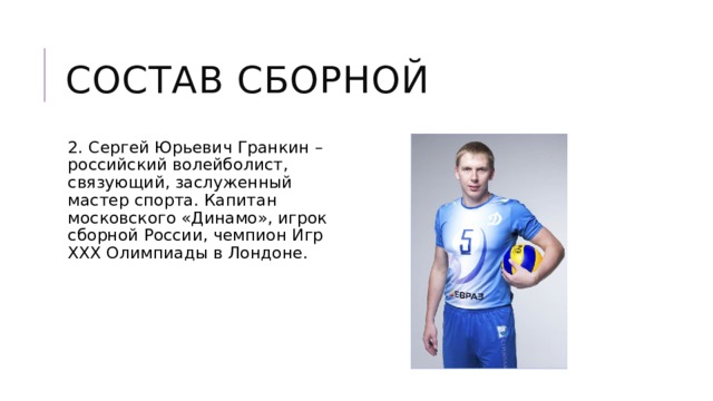Состав сборной 2. Сергей Юрьевич Гранкин – российский волейболист, связующий, заслуженный мастер спорта. Капитан московского «Динамо», игрок сборной России, чемпион Игр XXX Олимпиады в Лондоне. 