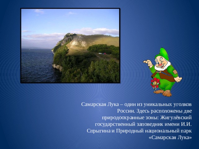 Самарская Лука – один из уникальных уголков России. Здесь расположены две природоохранные зоны: Жигулёвский государственный заповедник имени И.И. Спрыгина и Природный национальный парк «Самарская Лука» 