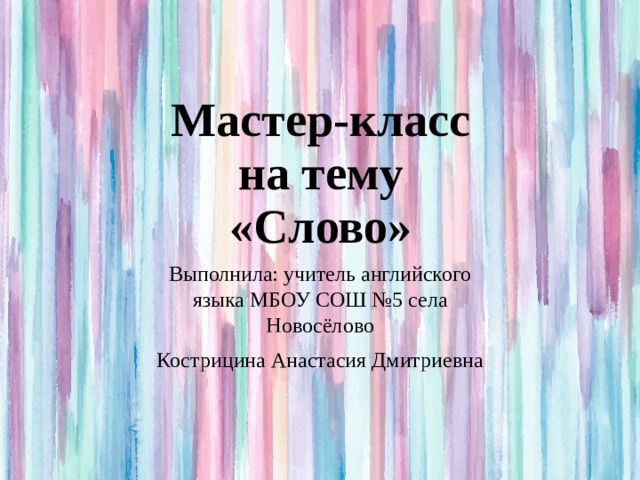 Мастер-класс на тему «Слово» Выполнила: учитель английского языка МБОУ СОШ №5 села Новосёлово Кострицина Анастасия Дмитриевна 
