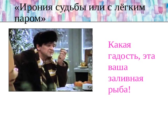 «Ирония судьбы или с лёгким паром» Какая гадость, эта ваша заливная рыба! 