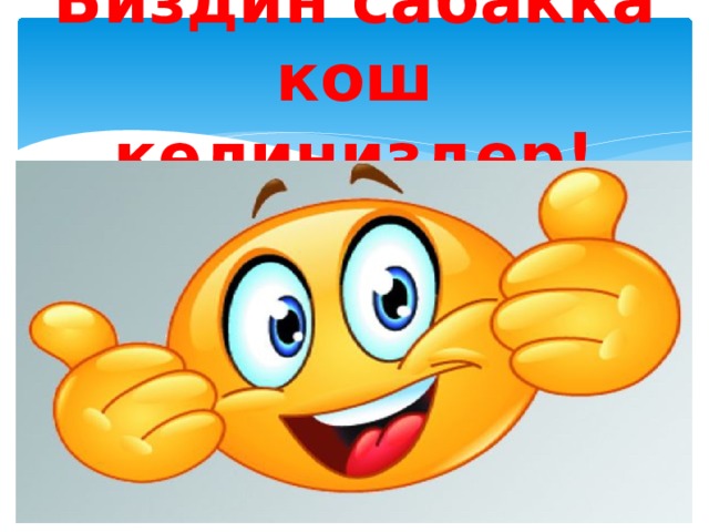 Биздин сабакка кош келиниздер! 