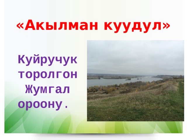 «Акылман куудул» Куйручук торолгон Жумгал ороону . 