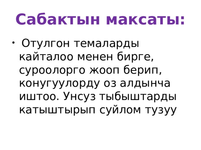 Сабактын максаты:  Отулгон темаларды кайталоо менен бирге, суроолорго жооп берип, конугуулорду оз алдынча иштоо. Унсуз тыбыштарды катыштырып суйлом тузуу 