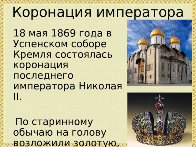 Коронация императора  18 мая 1869 года в Успенском соборе Кремля состоялась коронация последнего императора Николая II.  По старинному обычаю на голову возложили золотую, отделанную бриллиантами корону 