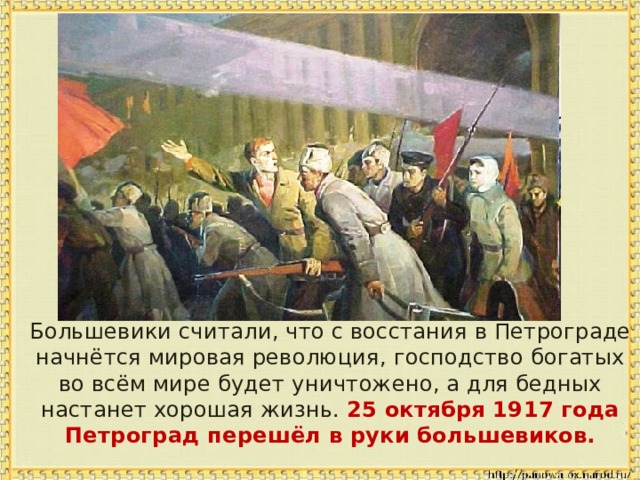  Большевики считали, что с восстания в Петрограде начнётся мировая революция, господство богатых во всём мире будет уничтожено, а для бедных настанет хорошая жизнь. 25 октября 1917 года Петроград перешёл в руки большевиков. 