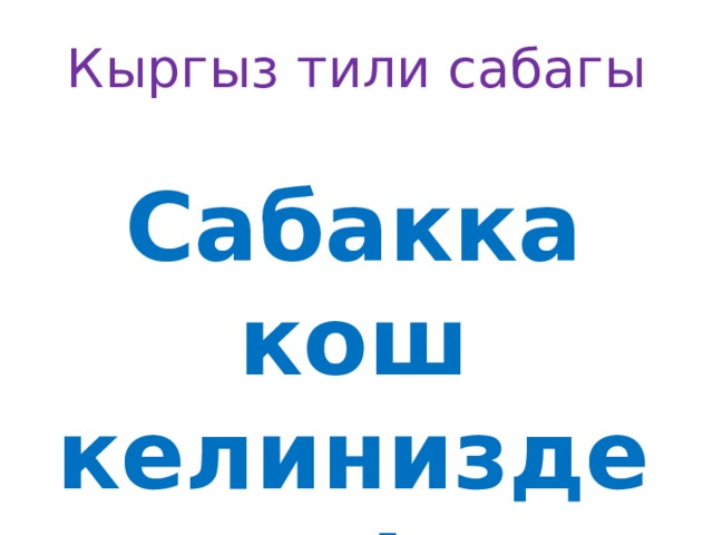 Кыргыз тили сабагы Сабакка кош келиниздер! 