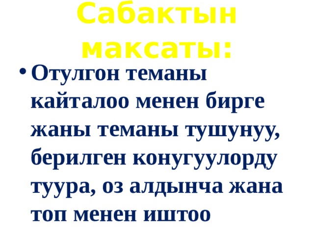 Сабактын максаты: Отулгон теманы кайталоо менен бирге жаны теманы тушунуу, берилген конугуулорду туура, оз алдынча жана топ менен иштоо 
