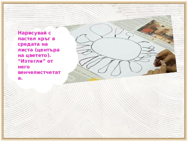 Нарисувай с пастел кръг в средата на листа (центъра на цветето). “ Изтегли” от него венчелистчетата.  
