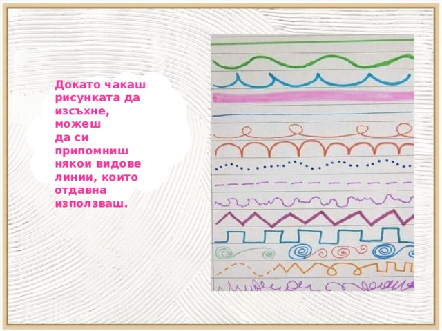    Докато чакаш рисунката да изсъхне, можеш да си припомниш някои видове линии, които отдавна използваш.   