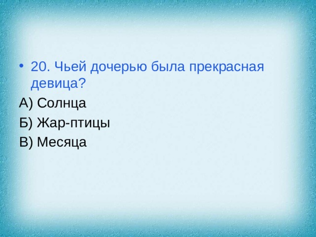 20. Чьей дочерью была прекрасная девица? А) Солнца Б) Жар-птицы В) Месяца 