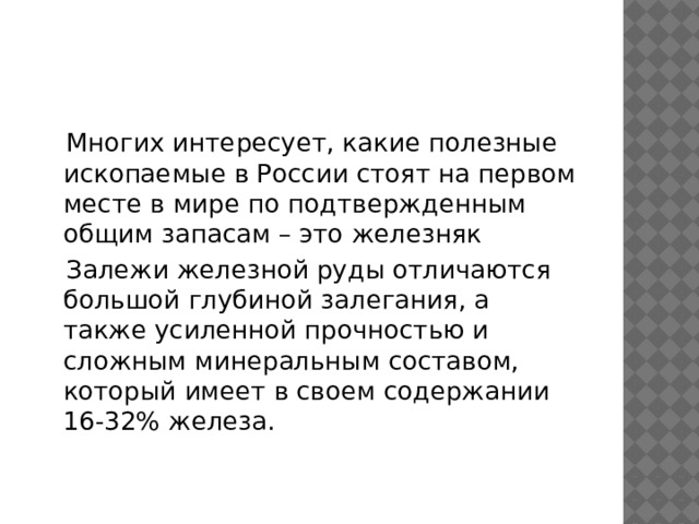  Многих интересует, какие полезные ископаемые в России стоят на первом месте в мире по подтвержденным общим запасам – это железняк     Залежи железной руды отличаются большой глубиной залегания, а также усиленной прочностью и сложным минеральным составом, который имеет в своем содержании 16-32% железа. 