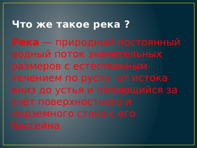 Что же такое река ? Река  — природный постоянный водный поток значительных размеров с естественным течением по руслу от истока вниз до устья и питающийся за счёт поверхностного и подземного стока с его бассейна . 