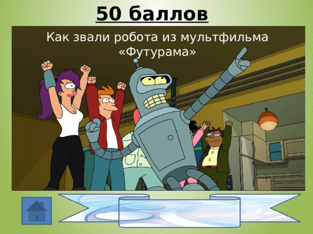50 баллов Как звали робота из мультфильма «Футурама» Бендер 